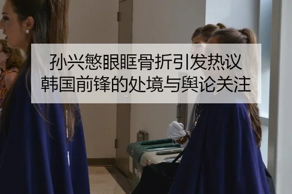 孙兴慜眼眶骨折引发热议 韩国前锋的处境与舆论关注