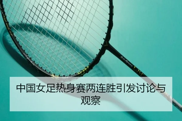 中国女足热身赛两连胜引发讨论与观察